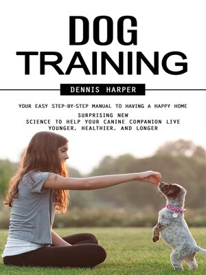 cover image of Dog Training--Your Easy Step-by-step Manual to Having a Happy Home (Surprising New Science to Help Your Canine Companion Live Younger, Healthier, and Longer)